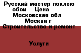 Русский мастер поклею обои. › Цена ­ 125 - Московская обл., Москва г. Строительство и ремонт » Услуги   . Московская обл.